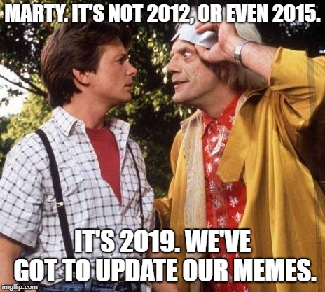 Doc Brown Marty Mcfly | MARTY. IT'S NOT 2012, OR EVEN 2015. IT'S 2019. WE'VE GOT TO UPDATE OUR MEMES. | image tagged in doc brown marty mcfly | made w/ Imgflip meme maker