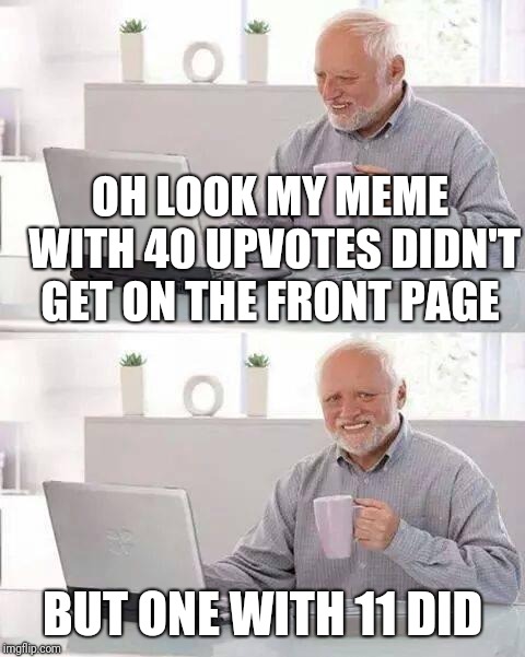 Hide the Pain Harold Meme | OH LOOK MY MEME WITH 40 UPVOTES DIDN'T GET ON THE FRONT PAGE; BUT ONE WITH 11 DID | image tagged in memes,hide the pain harold | made w/ Imgflip meme maker