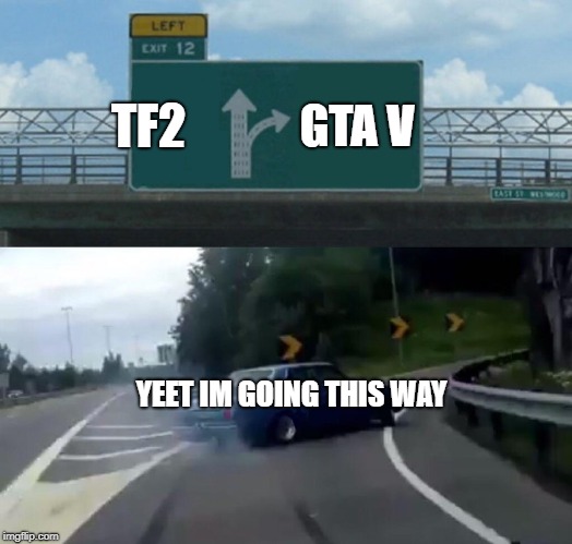 Left Exit 12 Off Ramp | TF2; GTA V; YEET IM GOING THIS WAY | image tagged in memes,left exit 12 off ramp | made w/ Imgflip meme maker
