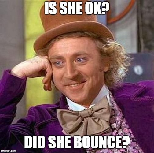 Creepy Condescending Wonka Meme | IS SHE OK? DID SHE BOUNCE? | image tagged in memes,creepy condescending wonka | made w/ Imgflip meme maker