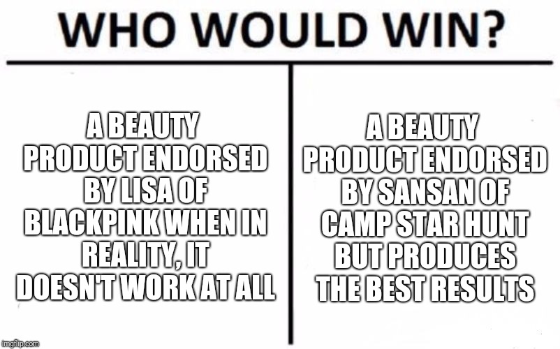 Who Would Win? Meme | A BEAUTY PRODUCT ENDORSED BY LISA OF BLACKPINK WHEN IN REALITY, IT DOESN'T WORK AT ALL; A BEAUTY PRODUCT ENDORSED BY SANSAN OF CAMP STAR HUNT BUT PRODUCES THE BEST RESULTS | image tagged in memes,who would win | made w/ Imgflip meme maker