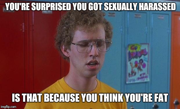 Napoleon Dynamite Skills | YOU'RE SURPRISED YOU GOT SEXUALLY HARASSED; IS THAT BECAUSE YOU THINK YOU'RE FAT | image tagged in napoleon dynamite skills | made w/ Imgflip meme maker