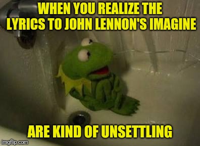 Communism shower thoughts Kermit | WHEN YOU REALIZE THE LYRICS TO JOHN LENNON'S IMAGINE; ARE KIND OF UNSETTLING | image tagged in kermit shower,communism | made w/ Imgflip meme maker