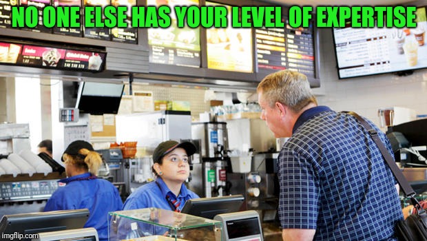 Confused McDonalds Cashier | NO ONE ELSE HAS YOUR LEVEL OF EXPERTISE | image tagged in confused mcdonalds cashier | made w/ Imgflip meme maker