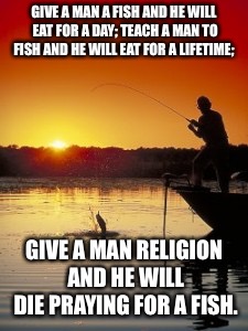 Fishing | GIVE A MAN A FISH AND HE WILL EAT FOR A DAY; TEACH A MAN TO FISH AND HE WILL EAT FOR A LIFETIME;; GIVE A MAN RELIGION AND HE WILL DIE PRAYING FOR A FISH. | image tagged in fishing | made w/ Imgflip meme maker