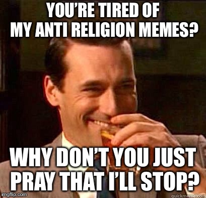Laughing Don Draper | YOU’RE TIRED OF MY ANTI RELIGION MEMES? WHY DON’T YOU JUST PRAY THAT I’LL STOP? | image tagged in laughing don draper | made w/ Imgflip meme maker