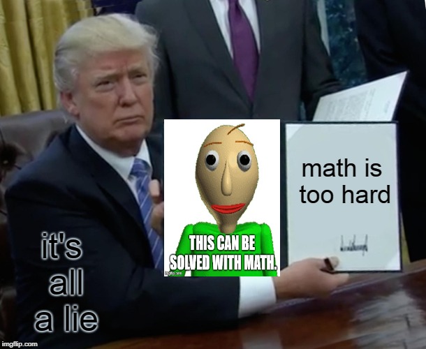 a big lie | math is too hard; it's all a lie | image tagged in trump bill signing,baldi's basics | made w/ Imgflip meme maker