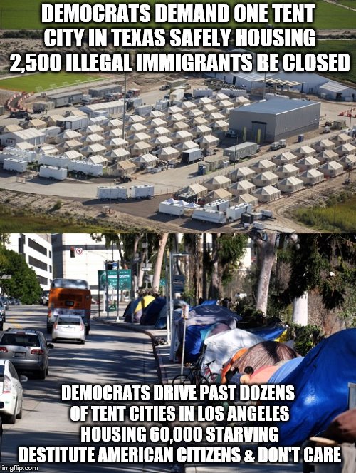 Hypocrisy of the Left |  DEMOCRATS DEMAND ONE TENT CITY IN TEXAS SAFELY HOUSING 2,500 ILLEGAL IMMIGRANTS BE CLOSED; DEMOCRATS DRIVE PAST DOZENS OF TENT CITIES IN LOS ANGELES HOUSING 60,000 STARVING DESTITUTE AMERICAN CITIZENS & DON'T CARE | image tagged in illegal immigration,homelessness | made w/ Imgflip meme maker