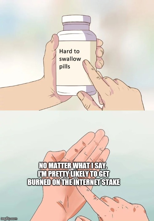 NO MATTER WHAT I SAY, I'M PRETTY LIKELY TO GET BURNED ON THE INTERNET STAKE | image tagged in memes,hard to swallow pills | made w/ Imgflip meme maker