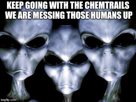Angry Aliens order more chemtrails | KEEP GOING WITH THE CHEMTRAILS WE ARE MESSING THOSE HUMANS UP | image tagged in angry aliens,chemtrails,humans suck | made w/ Imgflip meme maker