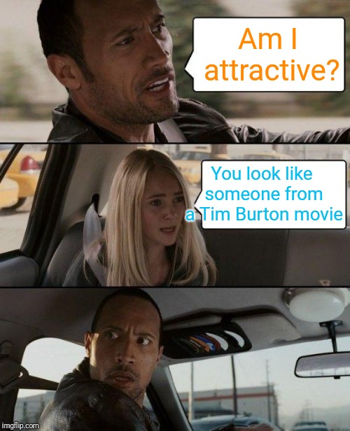 The Rock Driving Meme | Am I attractive? You look like someone from a Tim Burton movie | image tagged in memes,the rock driving | made w/ Imgflip meme maker