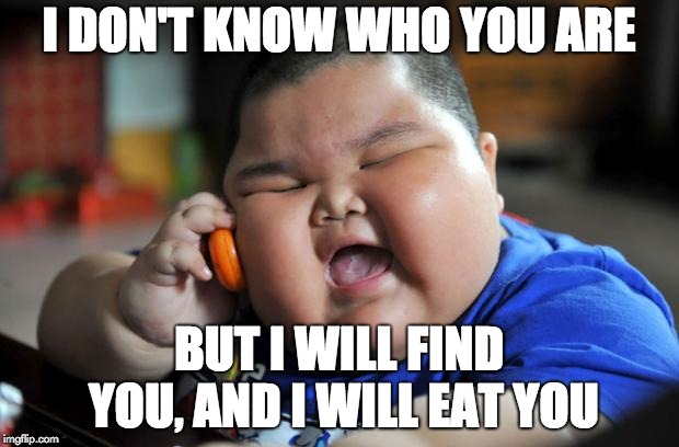 Fat Asian Kid | I DON'T KNOW WHO YOU ARE; BUT I WILL FIND YOU, AND I WILL EAT YOU | image tagged in fat asian kid | made w/ Imgflip meme maker