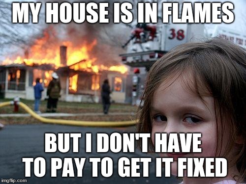 Disaster Girl Meme | MY HOUSE IS IN FLAMES; BUT I DON'T HAVE TO PAY TO GET IT FIXED | image tagged in memes,disaster girl | made w/ Imgflip meme maker
