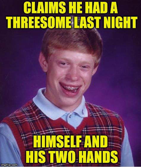 Bad Luck Brian | CLAIMS HE HAD A THREESOME LAST NIGHT; HIMSELF AND HIS TWO HANDS | image tagged in memes,bad luck brian,hand,three,two | made w/ Imgflip meme maker