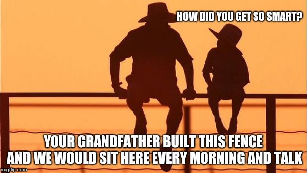 Cowboy wisdom, talk to your children | HOW DID YOU GET SO SMART? YOUR GRANDFATHER BUILT THIS FENCE AND WE WOULD SIT HERE EVERY MORNING AND TALK | image tagged in cowboy father and son,cowboy wisdom,teach your children | made w/ Imgflip meme maker