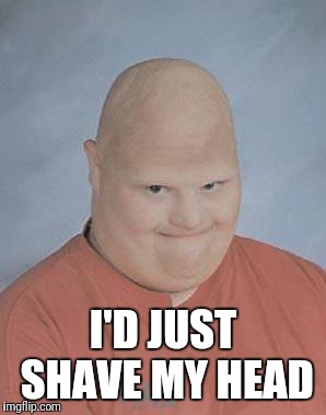 Dumb Baldo | I'D JUST SHAVE MY HEAD | image tagged in dumb baldo | made w/ Imgflip meme maker