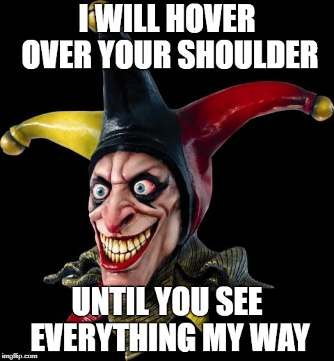 Jester clown man | I WILL HOVER OVER YOUR SHOULDER; UNTIL YOU SEE EVERYTHING MY WAY | image tagged in jester clown man | made w/ Imgflip meme maker