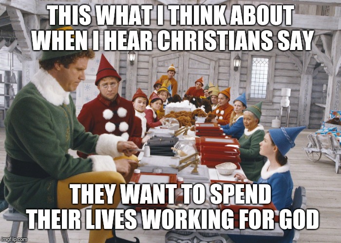 Santa's Elves | THIS WHAT I THINK ABOUT WHEN I HEAR CHRISTIANS SAY; THEY WANT TO SPEND THEIR LIVES WORKING FOR GOD | image tagged in santa's elves | made w/ Imgflip meme maker