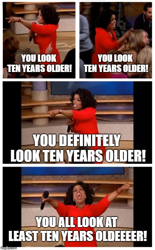 Vanity Challenge | YOU LOOK TEN YEARS OLDER! YOU LOOK TEN YEARS OLDER! YOU DEFINITELY LOOK TEN YEARS OLDER! YOU ALL LOOK AT LEAST TEN YEARS OLDEEEER! | image tagged in memes,oprah you get a car everybody gets a car,vanity,age challenge,character building | made w/ Imgflip meme maker