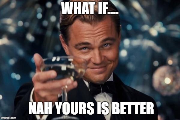Leonardo Dicaprio Cheers Meme | WHAT IF.... NAH YOURS IS BETTER | image tagged in memes,leonardo dicaprio cheers | made w/ Imgflip meme maker