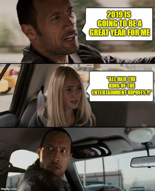 The Rock Driving Meme | 2019 IS GOING TO BE A GREAT YEAR FOR ME; "ALL HAIL THE KING OF THE ENTERTAINMENT RIPOFFS !!" | image tagged in memes,the rock driving | made w/ Imgflip meme maker