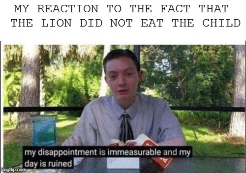 My dissapointment is immeasurable and my day is ruined | MY REACTION TO THE FACT THAT THE LION DID NOT EAT THE CHILD | image tagged in my dissapointment is immeasurable and my day is ruined | made w/ Imgflip meme maker