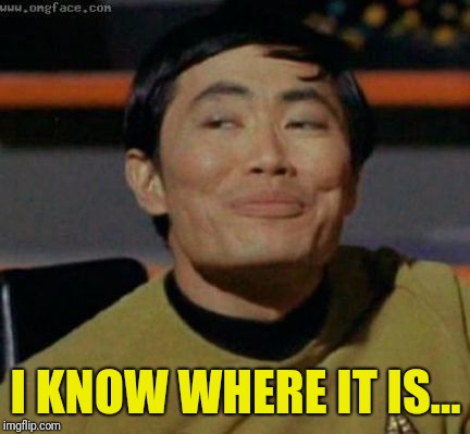 sulu | I KNOW WHERE IT IS... | image tagged in sulu | made w/ Imgflip meme maker
