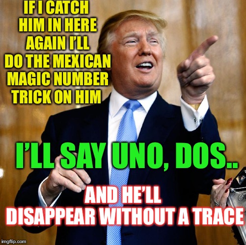 Donal Trump Birthday | IF I CATCH HIM IN HERE AGAIN I’LL DO THE MEXICAN MAGIC NUMBER TRICK ON HIM AND HE’LL DISAPPEAR WITHOUT A TRACE I’LL SAY UNO, DOS.. | image tagged in donal trump birthday | made w/ Imgflip meme maker