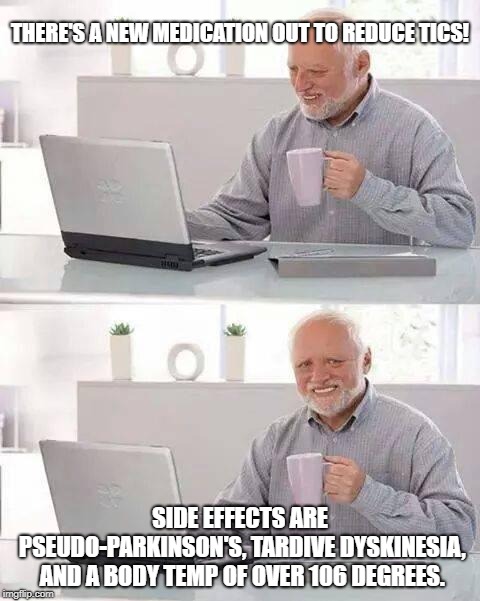 Six of one, one-half dozen of the other. | THERE'S A NEW MEDICATION OUT TO REDUCE TICS! SIDE EFFECTS ARE PSEUDO-PARKINSON'S, TARDIVE DYSKINESIA, AND A BODY TEMP OF OVER 106 DEGREES. | image tagged in memes,hide the pain harold | made w/ Imgflip meme maker
