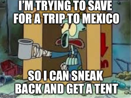 spare coochie | I’M TRYING TO SAVE FOR A TRIP TO MEXICO SO I CAN SNEAK BACK AND GET A TENT | image tagged in spare coochie | made w/ Imgflip meme maker