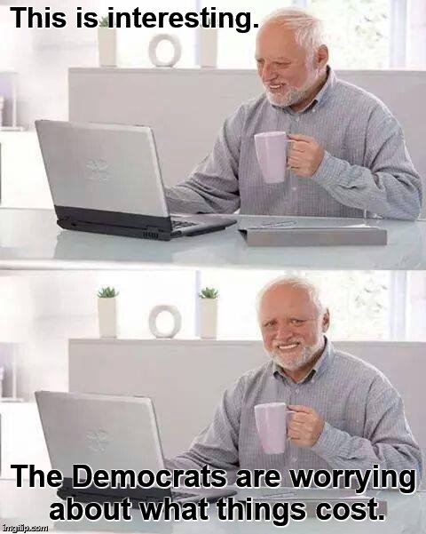 Hide the Pain Harold Meme | This is interesting. The Democrats are worrying about what things cost. | image tagged in memes,hide the pain harold | made w/ Imgflip meme maker