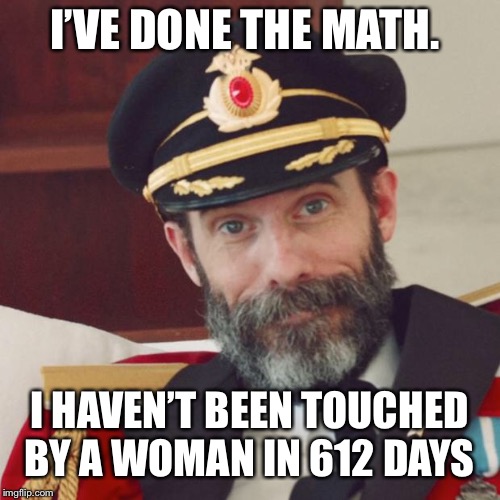 And counting  | I’VE DONE THE MATH. I HAVEN’T BEEN TOUCHED BY A WOMAN IN 612 DAYS | image tagged in captain obvious | made w/ Imgflip meme maker