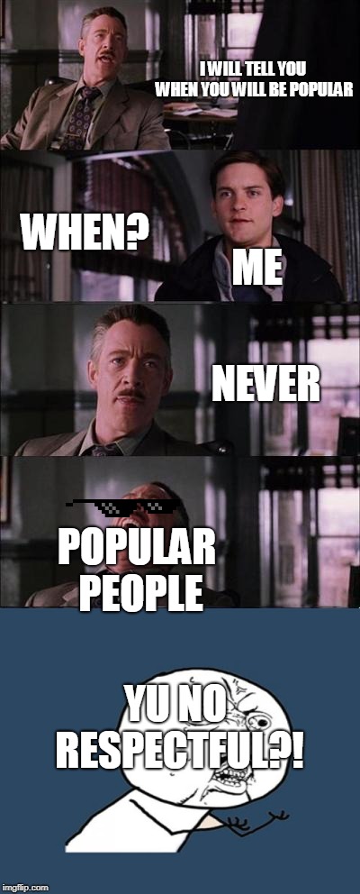 me cry | I WILL TELL YOU WHEN YOU WILL BE POPULAR; ME; WHEN? NEVER; POPULAR PEOPLE; YU NO RESPECTFUL?! | image tagged in y u no | made w/ Imgflip meme maker