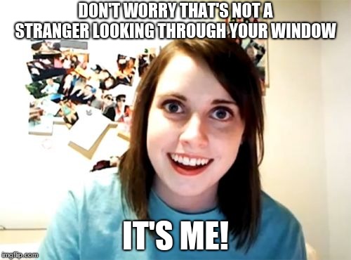 Overly Attached Girlfriend Meme | DON'T WORRY THAT'S NOT A STRANGER LOOKING THROUGH YOUR WINDOW; IT'S ME! | image tagged in memes,overly attached girlfriend | made w/ Imgflip meme maker