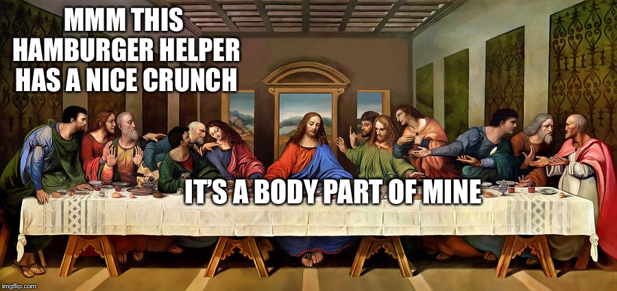 The Last Supper | MMM THIS HAMBURGER HELPER HAS A NICE CRUNCH IT’S A BODY PART OF MINE | image tagged in the last supper | made w/ Imgflip meme maker
