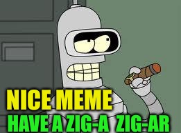 Bender | NICE MEME HAVE A ZIG-A  ZIG-AR | image tagged in bender | made w/ Imgflip meme maker