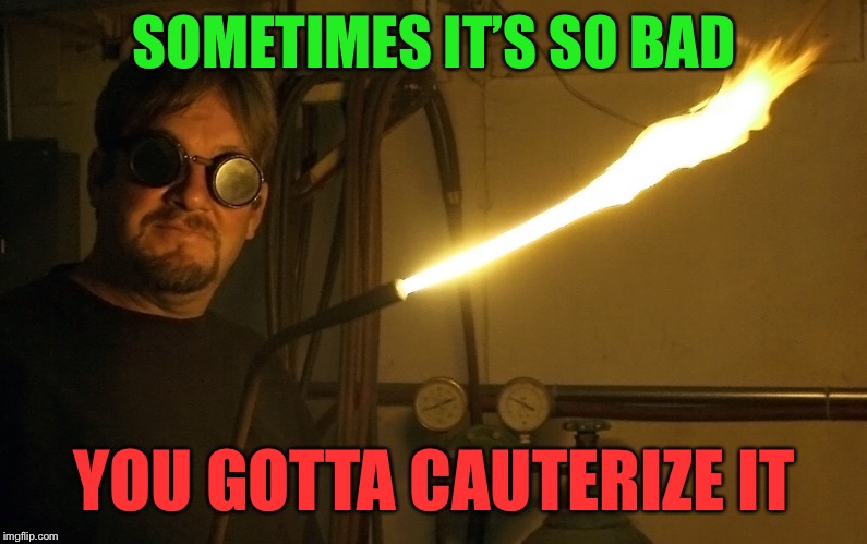 SOMETIMES IT’S SO BAD YOU GOTTA CAUTERIZE IT | made w/ Imgflip meme maker