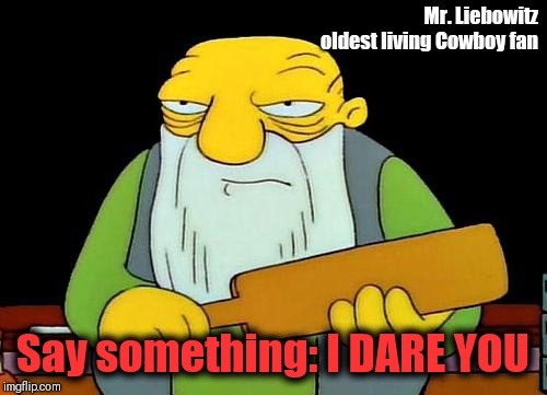 Angry Cowboy  | Mr. Liebowitz 
oldest living Cowboy fan; Say something: I DARE YOU | image tagged in memes,that's a paddlin',dallas cowboys | made w/ Imgflip meme maker