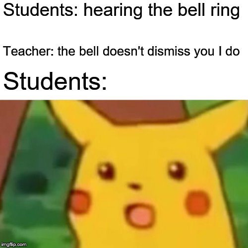 Surprised Pikachu Meme | Students: hearing the bell ring; Teacher: the bell doesn't dismiss you I do; Students: | image tagged in memes,surprised pikachu | made w/ Imgflip meme maker