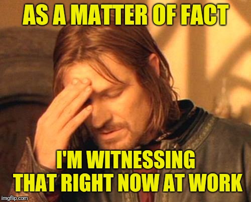 Frustrated Boromir | AS A MATTER OF FACT I'M WITNESSING THAT RIGHT NOW AT WORK | image tagged in frustrated boromir | made w/ Imgflip meme maker