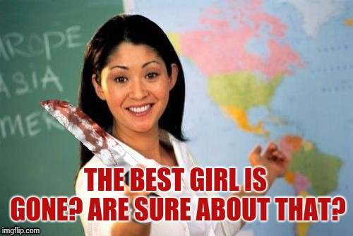 Evil and Unhelpful Teacher | THE BEST GIRL IS GONE? ARE SURE ABOUT THAT? | image tagged in evil and unhelpful teacher | made w/ Imgflip meme maker