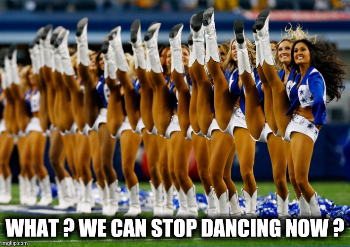 Dallas Cowboys cheerleaders | WHAT ? WE CAN STOP DANCING NOW ? | image tagged in dallas cowboys cheerleaders | made w/ Imgflip meme maker