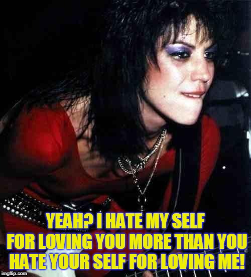 Joan Jett | YEAH? I HATE MY SELF FOR LOVING YOU MORE THAN YOU HATE YOUR SELF FOR LOVING ME! | image tagged in joan jett | made w/ Imgflip meme maker