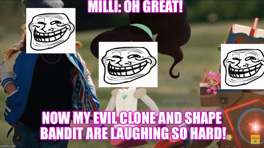 Milli Regrets Everything | MILLI: OH GREAT! NOW MY EVIL CLONE AND SHAPE BANDIT ARE LAUGHING SO HARD! | image tagged in nick jr | made w/ Imgflip meme maker