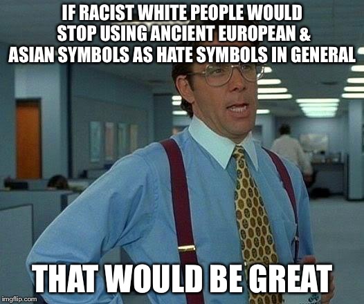 That Would Be Great | IF RACIST WHITE PEOPLE WOULD STOP USING ANCIENT EUROPEAN & ASIAN SYMBOLS AS HATE SYMBOLS IN GENERAL; THAT WOULD BE GREAT | image tagged in memes,that would be great | made w/ Imgflip meme maker
