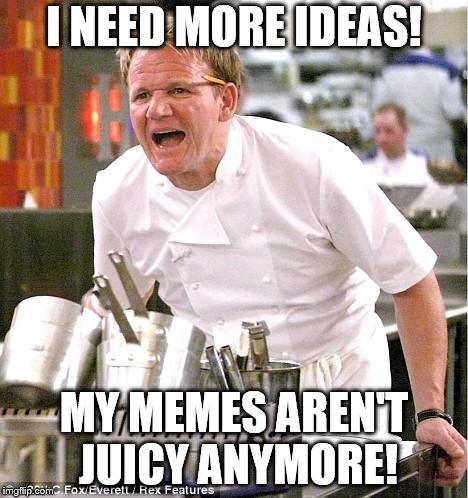 Chef memecreateultimate | I NEED MORE IDEAS! MY MEMES AREN'T JUICY ANYMORE! | image tagged in memes,chef gordon ramsay | made w/ Imgflip meme maker