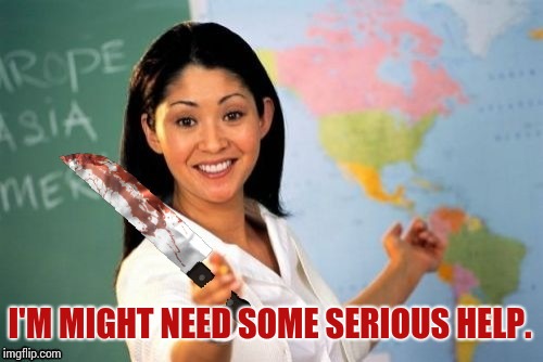 Evil and Unhelpful Teacher | I'M MIGHT NEED SOME SERIOUS HELP. | image tagged in evil and unhelpful teacher | made w/ Imgflip meme maker