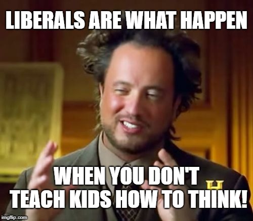 Ancient Aliens | LIBERALS ARE WHAT HAPPEN; WHEN YOU DON'T TEACH KIDS HOW TO THINK! | image tagged in memes,ancient aliens | made w/ Imgflip meme maker