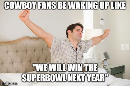 wake up | COWBOY FANS BE WAKING UP LIKE; "WE WILL WIN THE SUPERBOWL NEXT YEAR" | image tagged in wake up,dallas cowboys | made w/ Imgflip meme maker
