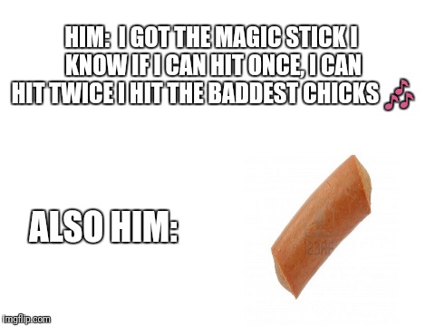 Blank White Template | HIM:  I GOT THE MAGIC STICK
I KNOW IF I CAN HIT ONCE, I CAN HIT TWICE
I HIT THE BADDEST CHICKS 🎶; ALSO HIM: | image tagged in blank white template | made w/ Imgflip meme maker